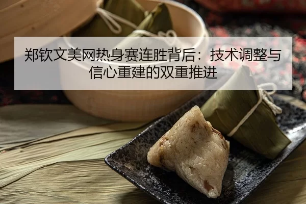 zheng-qin-wen-mei-wang-re-shen-sai-lian-sheng-bei-hou-ji-shu-tiao-zheng-yu-xin-xin-chong-jian-de-shuang-chong-tui-jin-1-255.jpg